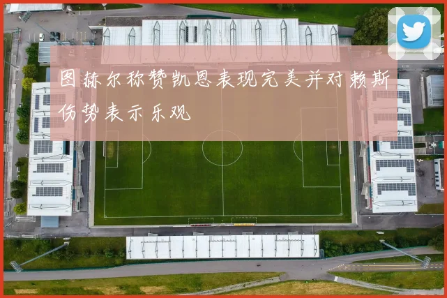 图赫尔称赞凯恩表现完美并对赖斯伤势表示乐观