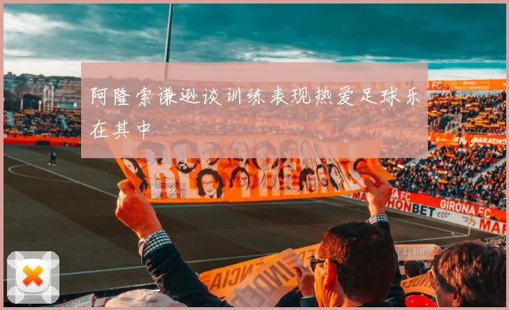 阿隆索谦逊谈训练表现热爱足球乐在其中
