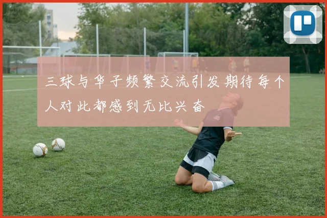 三球与华子频繁交流引发期待每个人对此都感到无比兴奋