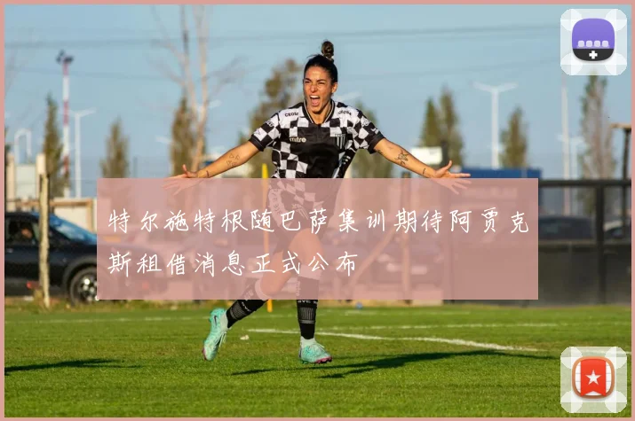 特尔施特根随巴萨集训期待阿贾克斯租借消息正式公布