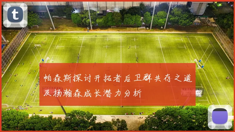 帕森斯探讨开拓者后卫群共存之道及杨瀚森成长潜力分析