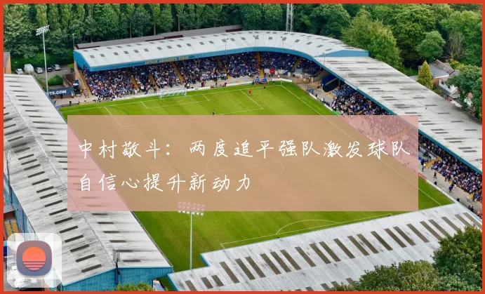 中村敬斗：两度追平强队激发球队自信心提升新动力